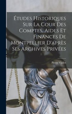 Études Historiques Sur La Cour Des Comptes, Aides Et Finances De Montpellier D'après Ses Archives Privées - Pierre, Vialles