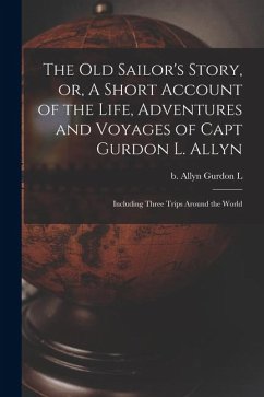 The old Sailor's Story, or, A Short Account of the Life, Adventures and Voyages of Capt Gurdon L. Allyn: Including Three Trips Around the World - Allyn, Gurdon L. B. The old Sailor's Story, or, A Short Account of the Life, Adventures and Voyages of Capt Gurdon L. Allyn: Including Three Trips Around the World - Allyn, Gurdon L. B.