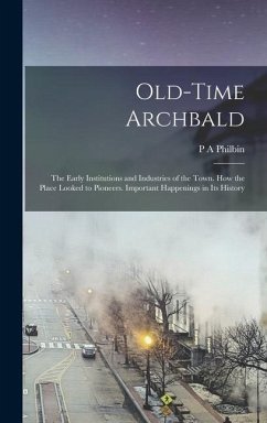 Old-time Archbald; the Early Institutions and Industries of the Town. How the Place Looked to Pioneers. Important Happenings in its History - Philbin, P A