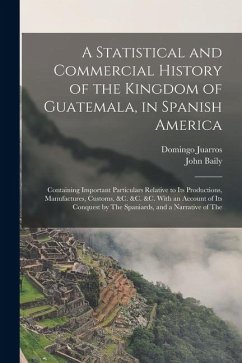Cover A Statistical and Commercial History of the Kingdom of Guatemala, in Spanish America: Containing Important Particulars Relative to Its Productions, Ma