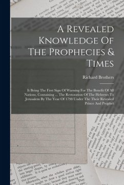 Cover A Revealed Knowledge Of The Prophecies & Times: It Being The First Sign Of Warning For The Benefit Of All Nations, Containing ... The Restoration Of T