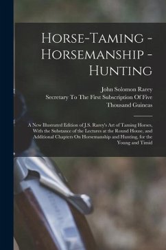 Horse-Taming - Horsemanship - Hunting: A New Illustrated Edition of J.S. Rarey's Art of Taming Horses, With the Substance of the Lectures at the Round - Rarey, John Solomon
