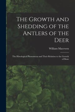 The Growth and Shedding of the Antlers of the Deer; the Histological Phenomena and Their Relation to the Growth of Bone - Macewen, William