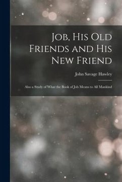 Job, His Old Friends and His New Friend: Also a Study of What the Book of Job Means to All Mankind - Hawley, John Savage