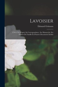 Lavoisier: 1743-1794 D'après Sa Correspondance, Ses Manuscrits, Ses Papiers De Famille Et D'autres Documents Inédits - Grimaux, Édouard
