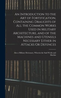 An Introduction to the Art of Fortification, Containing Draughts of All the Common Works Used in Military Architecture, and of the Machines and Utensils Necessary Either in Attacks Or Defences - Anonymous