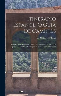 Itinerario Español, o guia de caminos: Para ir desde Madrid a todas las ciudades, y villas ... de España ... Añadido, y corregido en esta tercera impr - Escribano, José Matías