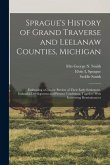 Sprague's History of Grand Traverse and Leelanaw Counties, Michigan: Embracing a Concise Review of Their Early Settlement, Industrial Development and