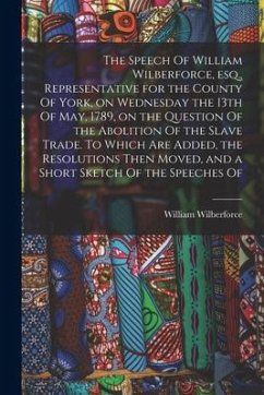 The Speech Of William Wilberforce, esq., Representative for the County Of York, on Wednesday the 13th Of May, 1789, on the Question Of the Abolition O - Wilberforce, William