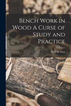 Bench Work in Wood A Curse of Study and Practice - Goss, W. F. M.