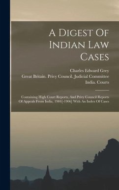 A Digest Of Indian Law Cases: Containing High Court Reports, And Privy Council Reports Of Appeals From India, 1904[-1906] With An Index Of Cases - Grey, Charles Edward; Courts, India