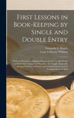 First Lessons in Book-Keeping by Single and Double Entry: With and Exercise in Business Practice for Use in All Schools in Which the Commercial Branch - Williams, Louis Lafayette; Rogers, Fernando E.