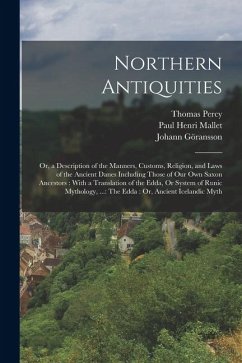 Northern Antiquities: Or, a Description of the Manners, Customs, Religion, and Laws of the Ancient Danes Including Those of Our Own Saxon An - Percy, Thomas; Mallet, Paul Henri; Göransson, Johann