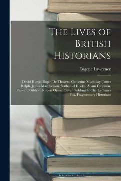The Lives of British Historians: David Hume. Rapin De Thoyras. Catherine Macaulay. James Ralph. James Macpherson. Nathaniel Hooke. Adam Ferguson. Edwa - Lawrence, Eugene