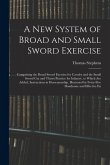 A New System of Broad and Small Sword Exercise: Comprising the Broad Sword Exercise for Cavalry and the Small Sword Cut and Thrust Practice for Infant