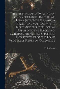 Cover The Spinning and Twisting of Long Vegetable Fibres (flax, Hemp, Jute, tow, & Ramie) A Practical Manual of the Most Modern Methods as Applied to the Ha