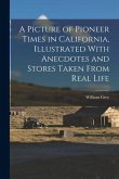 A Picture of Pioneer Times in California, Illustrated With Anecdotes and Stores Taken From Real Life