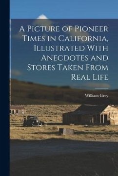 A Picture of Pioneer Times in California, Illustrated With Anecdotes and Stores Taken From Real Life - Grey, William