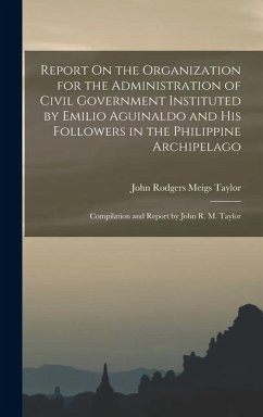 Report On the Organization for the Administration of Civil Government Instituted by Emilio Aguinaldo and His Followers in the Philippine Archipelago: - Taylor, John Rodgers Meigs