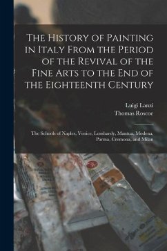 The History of Painting in Italy From the Period of the Revival of the Fine Arts to the End of the Eighteenth Century: The Schools of Naples, Venice, - Roscoe, Thomas; Lanzi, Luigi