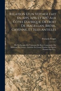 Relation D'un Voyage Fait En 1695, 1696 Et 1697 Aux Côtes D'afrique, Détroit De Magellan, Brésil, Cayenne, Et Isles Antilles: Par Un Escadre Des Vaiss - Froger, François