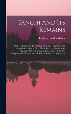 Sánchi And Its Remains: A Full Description Of The Ancient Buildings, Sculptures, And Inscriptions At Sánchi, Near Bhilsa, In Central India, Wi - Maisey, Fredrick Charles