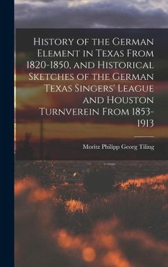 History of the German Element in Texas From 1820-1850, and Historical Sketches of the German Texas Singers' League and Houston Turnverein From 1853-19 - Tiling, Moritz Philipp Georg
