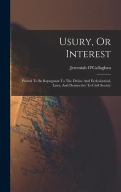 Usury, Or Interest: Proved To Be Repugnant To The Divine And Ecclesiastical, Laws, And Destructive To Civil Society - O'Callaghan, Jeremiah