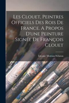 Les Clouet, peintres officiels des rois de France. A propos d'une peinture signée de François Clouet - Moreau-Nélaton, Étienne