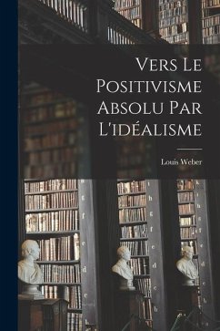 Vers Le Positivisme Absolu Par L'idéalisme - Weber, Louis