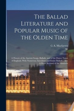 The Ballad Literature and Popular Music of the Olden Time: A History of the Ancient Songs, Ballads, and of the Dance Tunes of England, With Numerous A - Chappell, W.; Macfarren, G. A.