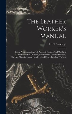The Leather Worker's Manual: Being A Compendium Of Practical Recipes And Working Formulae For Curriers, Bootmakers, Leather Dressers, Blacking Manu - Standage, H. C.