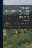 Taylor's Illustrated Guide To The Banks Of The Wye: Including Chepstow, Piercefield, Wyndcliff, The Magnificent Ruins Of Tintern Abbey, Monmouth, Ross