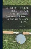 A List Of Natural Flies That Are Taken By Trout, Grayling, & Smelt, In The Streams Of Ripon