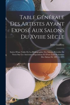 Table Générale Des Artistes Ayant Exposé Aux Salons Du Xviiie Siècle: Suivie D'une Table De La Bibliographie Des Salons, Précédée De Notes Sur Les Anc - Guiffrey, Jules