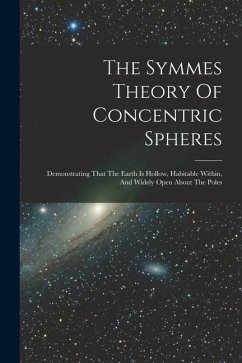 The Symmes Theory Of Concentric Spheres: Demonstrating That The Earth Is Hollow, Habitable Within, And Widely Open About The Poles - Anonymous