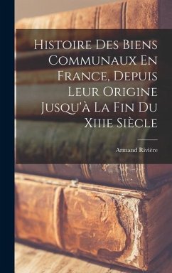 Histoire Des Biens Communaux En France, Depuis Leur Origine Jusqu'à La Fin Du Xiiie Siècle - Rivière, Armand