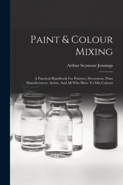 Paint & Colour Mixing: A Practical Handbook For Painters, Decorators, Paint Manufacturers, Artists, And All Who Have To Mix Colours - Jennings, Arthur Seymour