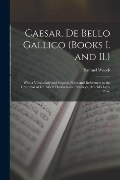 Caesar, De Bello Gallico (Books I. and II.): With a Vocabulary and Copious Notes and References to the Grammar of Dr. Albert Harkness and Bradley's, A - Woods, Samuel