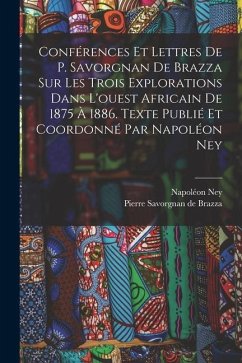 Conférences et lettres de P. Savorgnan de Brazza sur les trois explorations dans l'ouest africain de 1875 à 1886. Texte publié et coordonné par Napolé - Ney, Napoléon