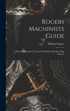 Rogers Machinists Guide: A Practical Illustrated Treatise On Modern Machine Shop Practice - Rogers, William