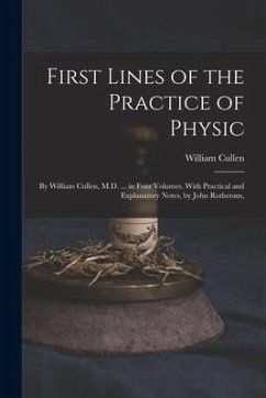 First Lines of the Practice of Physic: By William Cullen, M.D. ... in Four Volumes. With Practical and Explanatory Notes, by John Rotheram, - Cullen, William