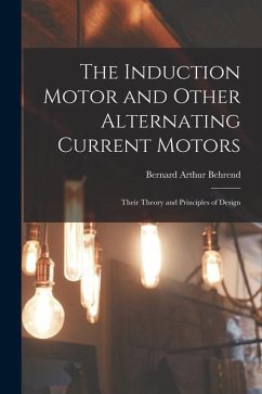 The Induction Motor and Other Alternating Current Motors: Their Theory and Principles of Design - Behrend, Bernard Arthur