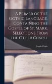 A Primer of the Gothic Language, Containing the Gospel of St. Mark, Selections From the Other Gospel