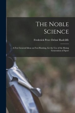 The Noble Science: A few General Ideas on Fox-hunting, for the use of the Rising Generation of Sport - Radcliffe, Frederick Peter Delmé