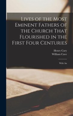 Lives of the Most Eminent Fathers of the Church That Flourished in the First Four Centuries; With An - Cave, William; Cary, Henry