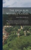 The High Alps Without Guides: Being a Narrative of Adventures in Switzerland, Together With Chapters On the Practicability of Such Mode of Mountaine