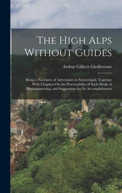The High Alps Without Guides: Being a Narrative of Adventures in Switzerland, Together With Chapters On the Practicability of Such Mode of Mountaine - Girdlestone, Arthur Gilbert