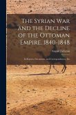 The Syrian War and the Decline of the Ottoman Empire, 1840-1848: In Reports, Documents, and Correspondences, Etc