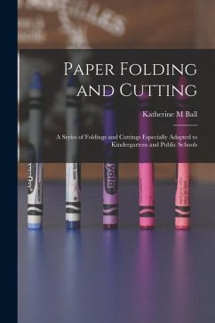 Paper Folding and Cutting; a Series of Foldings and Cuttings Especially Adapted to Kindergartens and Public Schools - Ball, Katherine M.